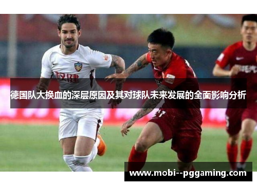 德国队大换血的深层原因及其对球队未来发展的全面影响分析