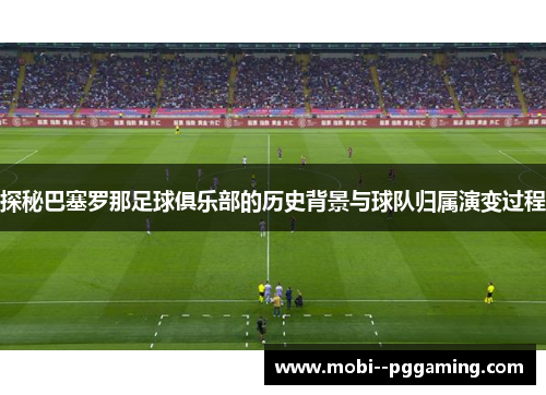 探秘巴塞罗那足球俱乐部的历史背景与球队归属演变过程 探秘巴塞罗那足球俱乐部的历史背景与球队归属演变过程