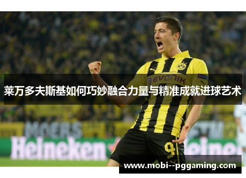 莱万多夫斯基如何巧妙融合力量与精准成就进球艺术 莱万多夫斯基如何巧妙融合力量与精准成就进球艺术