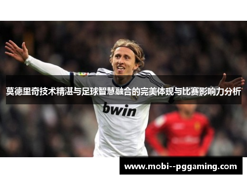 莫德里奇技术精湛与足球智慧融合的完美体现与比赛影响力分析 莫德里奇技术精湛与足球智慧融合的完美体现与比赛影响力分析