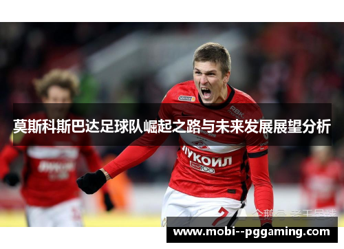 莫斯科斯巴达足球队崛起之路与未来发展展望分析 莫斯科斯巴达足球队崛起之路与未来发展展望分析