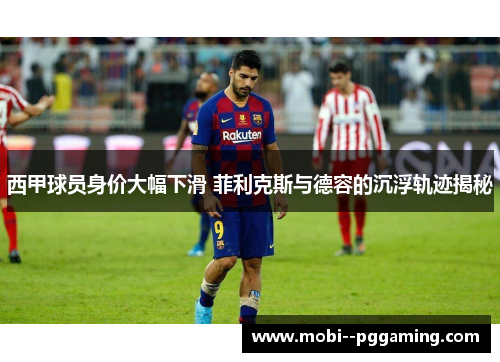 西甲球员身价大幅下滑 菲利克斯与德容的沉浮轨迹揭秘 西甲球员身价大幅下滑 菲利克斯与德容的沉浮轨迹揭秘