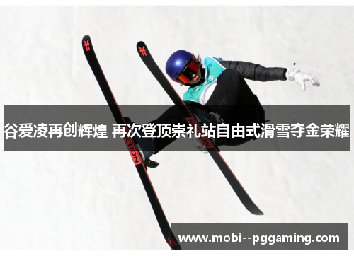 谷爱凌再创辉煌 再次登顶崇礼站自由式滑雪夺金荣耀 谷爱凌再创辉煌 再次登顶崇礼站自由式滑雪夺金荣耀