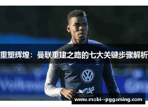 重塑辉煌:曼联重建之路的七大关键步骤解析 重塑辉煌:曼联重建之路的七大关键步骤解析