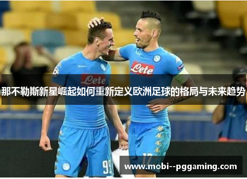 那不勒斯新星崛起如何重新定义欧洲足球的格局与未来趋势 那不勒斯新星崛起如何重新定义欧洲足球的格局与未来趋势
