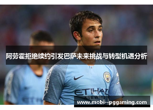 阿劳霍拒绝续约引发巴萨未来挑战与转型机遇分析 阿劳霍拒绝续约引发巴萨未来挑战与转型机遇分析
