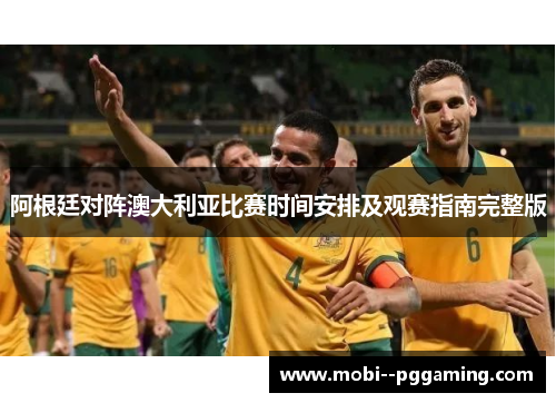 阿根廷对阵澳大利亚比赛时间安排及观赛指南完整版