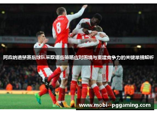 阿森纳遭禁赛后球队采取哪些策略应对困境与重建竞争力的关键举措解析 阿森纳遭禁赛后球队采取哪些策略应对困境与重建竞争力的关键举措解析