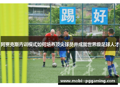阿贾克斯青训模式如何培养顶尖球员并成就世界级足球人才 阿贾克斯青训模式如何培养顶尖球员并成就世界级足球人才