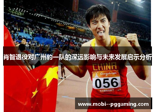 肖智退役对广州豹一队的深远影响与未来发展启示分析