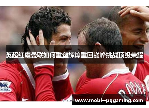 英超红魔曼联如何重塑辉煌重回巅峰挑战顶级荣耀 英超红魔曼联如何重塑辉煌重回巅峰挑战顶级荣耀