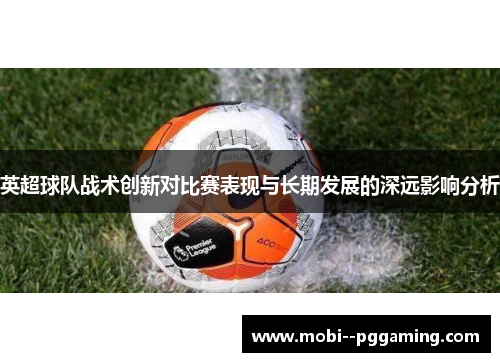 英超球队战术创新对比赛表现与长期发展的深远影响分析