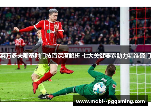 莱万多夫斯基射门技巧深度解析 七大关键要素助力精准破门