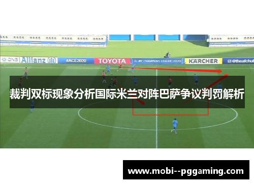 裁判双标现象分析国际米兰对阵巴萨争议判罚解析 裁判双标现象分析国际米兰对阵巴萨争议判罚解析