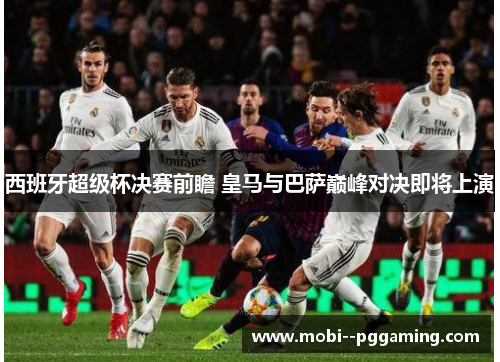 西班牙超级杯决赛前瞻 皇马与巴萨巅峰对决即将上演