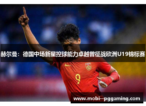 赫尔曼:德国中场新星控球能力卓越曾征战欧洲U19锦标赛 赫尔曼:德国中场新星控球能力卓越曾征战欧洲U19锦标赛