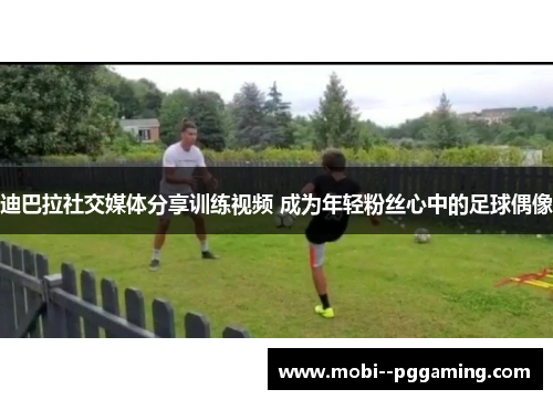 迪巴拉社交媒体分享训练视频 成为年轻粉丝心中的足球偶像 迪巴拉社交媒体分享训练视频 成为年轻粉丝心中的足球偶像