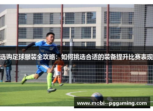 选购足球服装全攻略：如何挑选合适的装备提升比赛表现