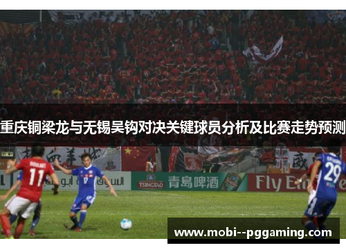 重庆铜梁龙与无锡吴钩对决关键球员分析及比赛走势预测 重庆铜梁龙与无锡吴钩对决关键球员分析及比赛走势预测