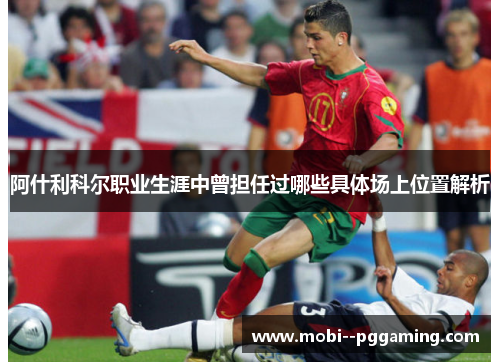 阿什利科尔职业生涯中曾担任过哪些具体场上位置解析 阿什利科尔职业生涯中曾担任过哪些具体场上位置解析