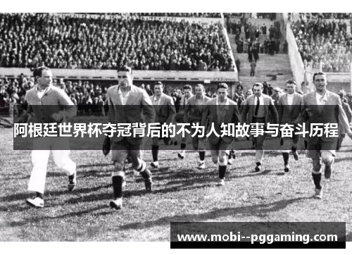 阿根廷世界杯夺冠背后的不为人知故事与奋斗历程