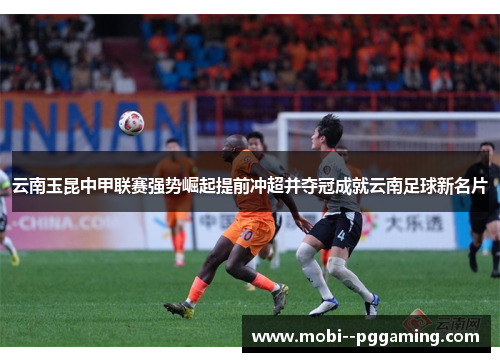 云南玉昆中甲联赛强势崛起提前冲超并夺冠成就云南足球新名片 云南玉昆中甲联赛强势崛起提前冲超并夺冠成就云南足球新名片