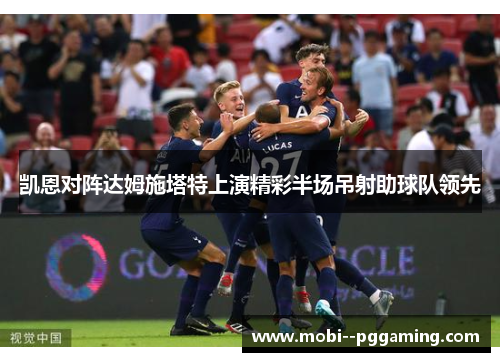 凯恩对阵达姆施塔特上演精彩半场吊射助球队领先 凯恩对阵达姆施塔特上演精彩半场吊射助球队领先