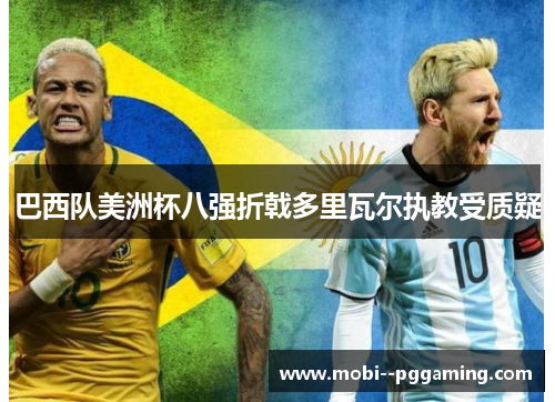 巴西队美洲杯八强折戟多里瓦尔执教受质疑 巴西队美洲杯八强折戟多里瓦尔执教受质疑