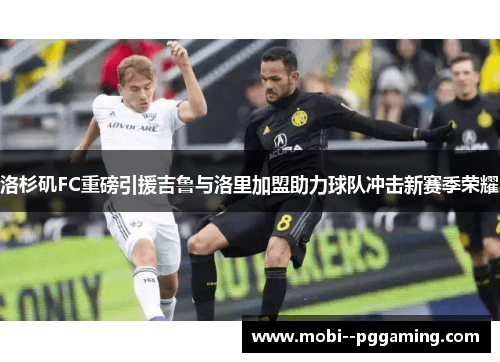 洛杉矶FC重磅引援吉鲁与洛里加盟助力球队冲击新赛季荣耀