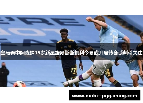 皇马看中阿森纳19岁新星路易斯斯凯利今夏或开启转会谈判引关注