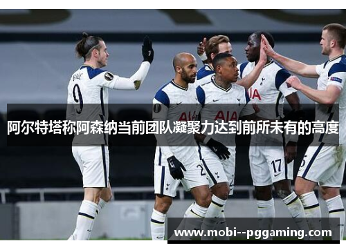 阿尔特塔称阿森纳当前团队凝聚力达到前所未有的高度