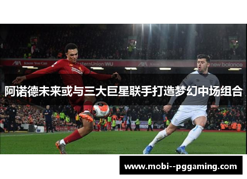 阿诺德未来或与三大巨星联手打造梦幻中场组合