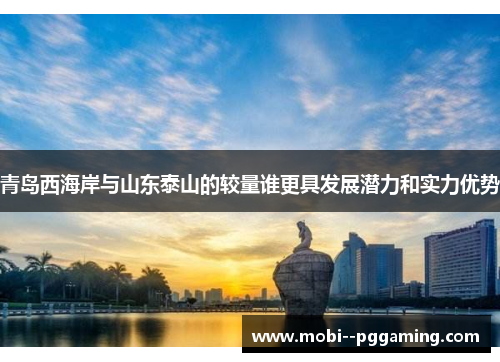青岛西海岸与山东泰山的较量谁更具发展潜力和实力优势