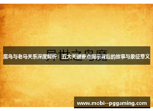 魔鸟与老马关系深度解析：五大关键要点揭示背后的故事与象征意义